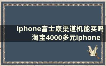 iphone富士康渠道机能买吗 淘宝4000多元iphone11富士康渠道机